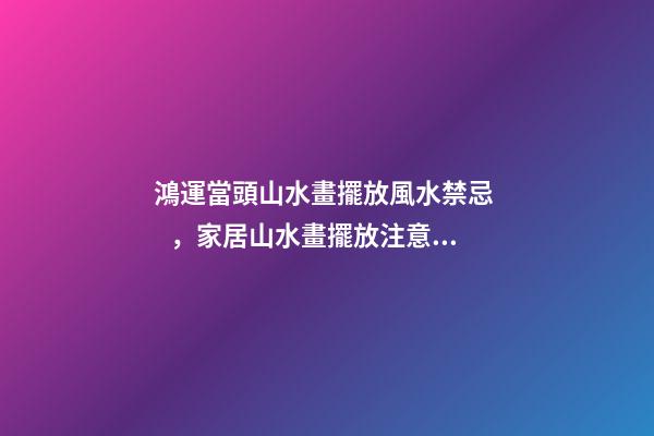 鴻運當頭山水畫擺放風水禁忌，家居山水畫擺放注意事項